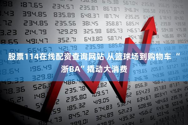 股票114在线配资查询网站 从篮球场到购物车 “浙BA”撬动大消费