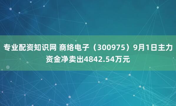 专业配资知识网 商络电子（300975）9月1日主力资金净卖出4842.54万元