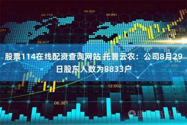 股票114在线配资查询网站 托普云农：公司8月29日股东人数为8833户