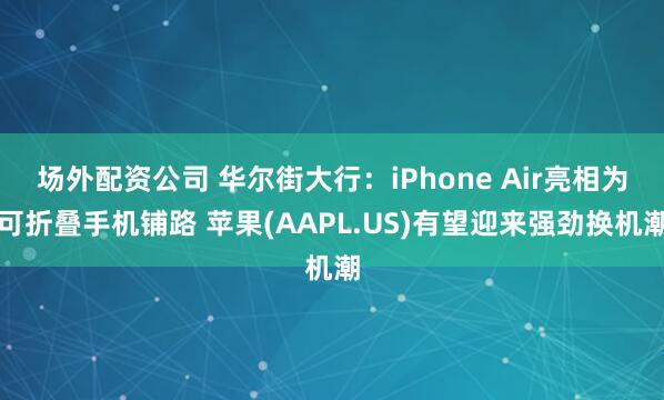 场外配资公司 华尔街大行：iPhone Air亮相为可折叠手机铺路 苹果(AAPL.US)有望迎来强劲换机潮