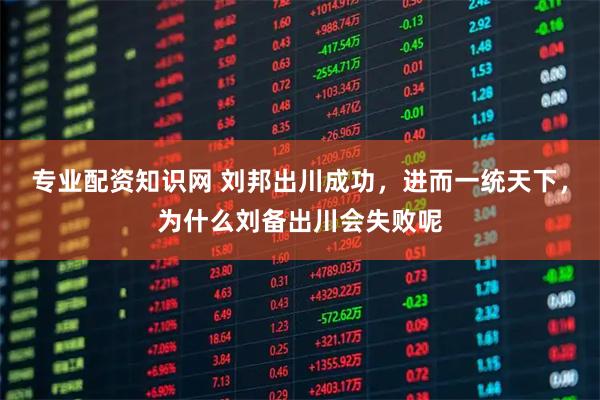 专业配资知识网 刘邦出川成功，进而一统天下，为什么刘备出川会失败呢
