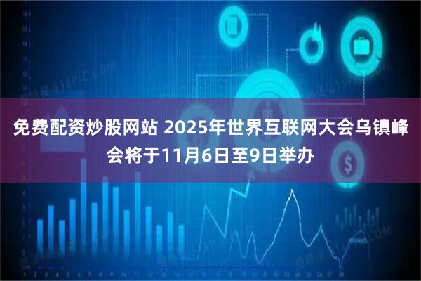 免费配资炒股网站 2025年世界互联网大会乌镇峰会将于11月6日至9日举办