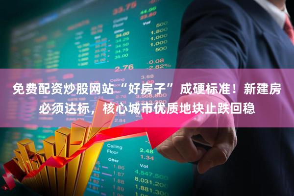 免费配资炒股网站 “好房子” 成硬标准！新建房必须达标，核心城市优质地块止跌回稳