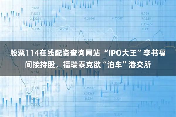 股票114在线配资查询网站 “IPO大王”李书福间接持股，福瑞泰克欲“泊车”港交所