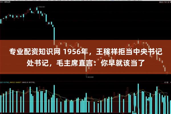 专业配资知识网 1956年，王稼祥拒当中央书记处书记，毛主席直言：你早就该当了