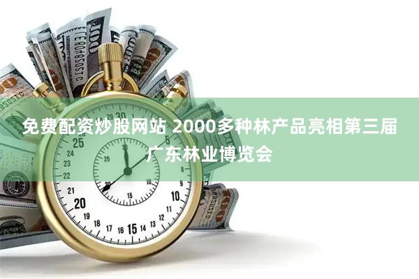 免费配资炒股网站 2000多种林产品亮相第三届广东林业博览会