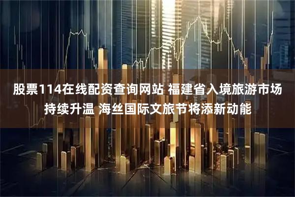 股票114在线配资查询网站 福建省入境旅游市场持续升温 海丝国际文旅节将添新动能