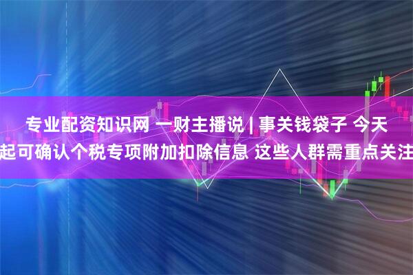 专业配资知识网 一财主播说 | 事关钱袋子 今天起可确认个税专项附加扣除信息 这些人群需重点关注