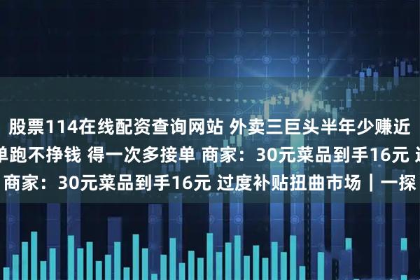 股票114在线配资查询网站 外卖三巨头半年少赚近800亿 骑手：一单一单跑不挣钱 得一次多接单 商家：30元菜品到手16元 过度补贴扭曲市场｜一探