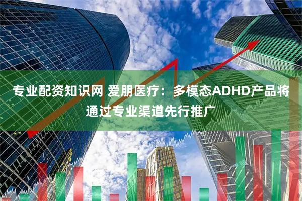 专业配资知识网 爱朋医疗：多模态ADHD产品将通过专业渠道先行推广