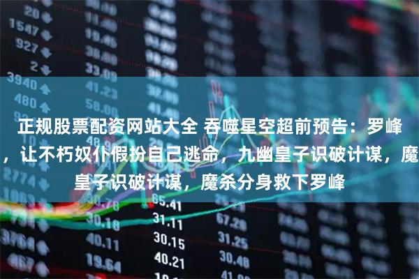 正规股票配资网站大全 吞噬星空超前预告：罗峰被九幽土著包围，让不朽奴仆假扮自己逃命，九幽皇子识破计谋，魔杀分身救下罗峰