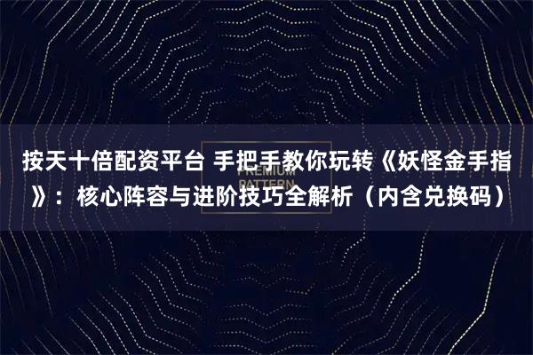 按天十倍配资平台 手把手教你玩转《妖怪金手指》：核心阵容与进阶技巧全解析（内含兑换码）