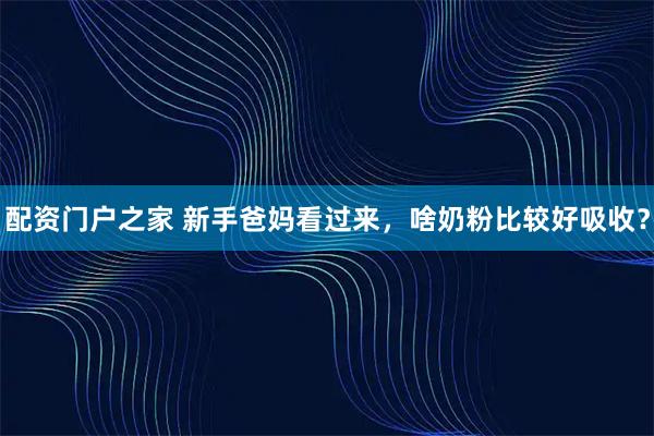 配资门户之家 新手爸妈看过来，啥奶粉比较好吸收？