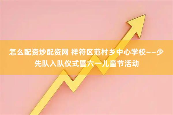 怎么配资炒配资网 祥符区范村乡中心学校——少先队入队仪式暨六一儿童节活动