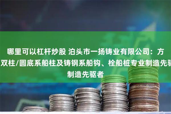 哪里可以杠杆炒股 泊头市一扬铸业有限公司：方底/双柱/圆底系船柱及铸钢系船钩、栓船桩专业制造先驱者
