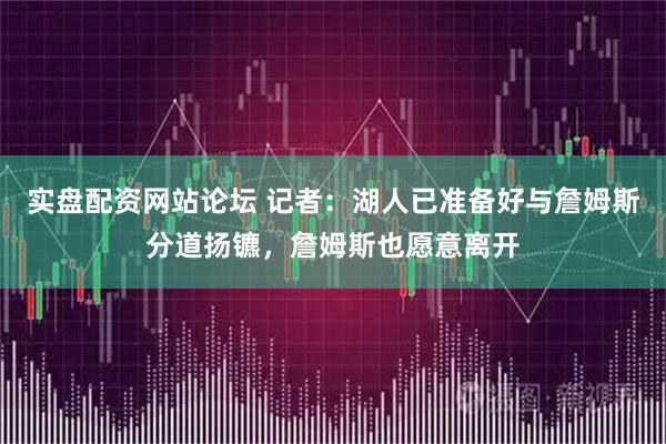 实盘配资网站论坛 记者：湖人已准备好与詹姆斯分道扬镳，詹姆斯也愿意离开