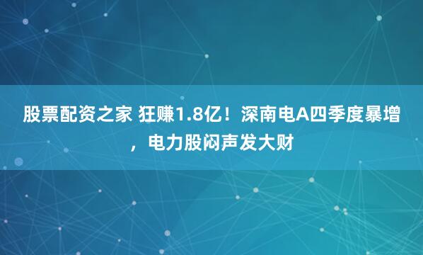 股票配资之家 狂赚1.8亿！深南电A四季度暴增，电力股闷声发大财