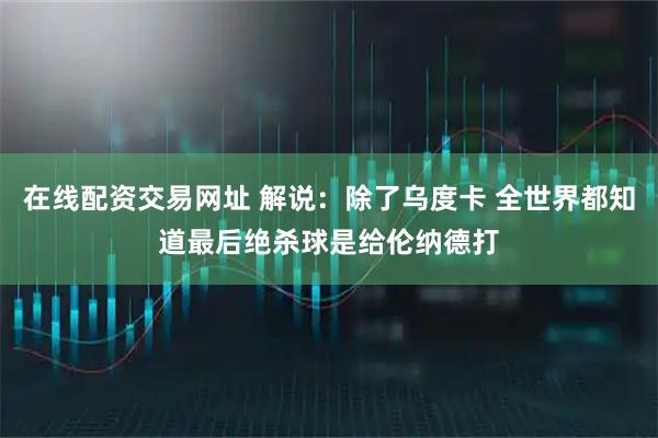 在线配资交易网址 解说：除了乌度卡 全世界都知道最后绝杀球是给伦纳德打