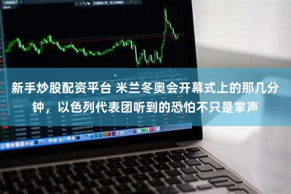 新手炒股配资平台 米兰冬奥会开幕式上的那几分钟，以色列代表团听到的恐怕不只是掌声