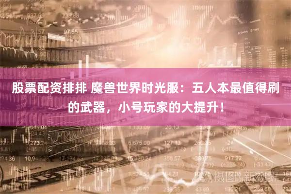 股票配资排排 魔兽世界时光服：五人本最值得刷的武器，小号玩家的大提升！