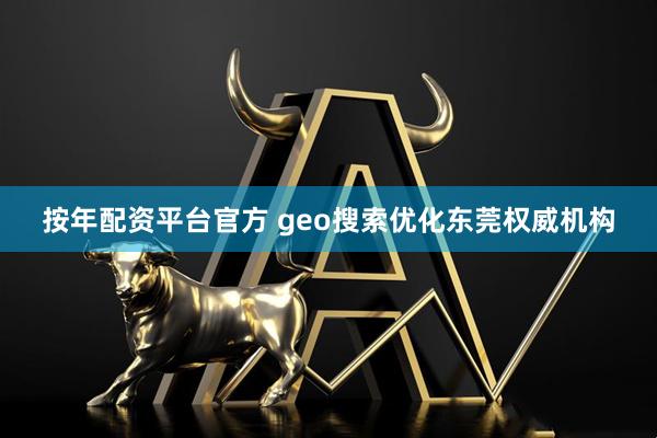 按年配资平台官方 geo搜索优化东莞权威机构