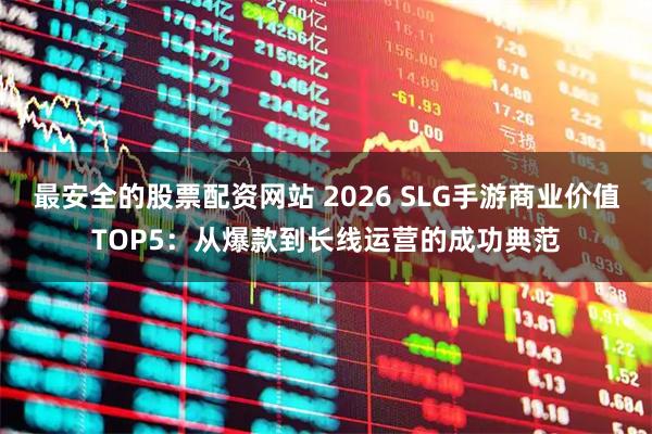 最安全的股票配资网站 2026 SLG手游商业价值TOP5：从爆款到长线运营的成功典范
