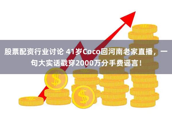 股票配资行业讨论 41岁Coco回河南老家直播，一句大实话戳穿2000万分手费谣言！