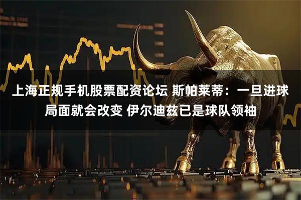 上海正规手机股票配资论坛 斯帕莱蒂：一旦进球局面就会改变 伊尔迪兹已是球队领袖