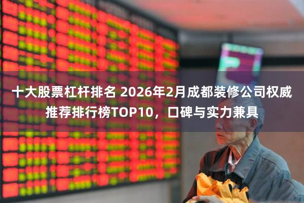 十大股票杠杆排名 2026年2月成都装修公司权威推荐排行榜TOP10，口碑与实力兼具