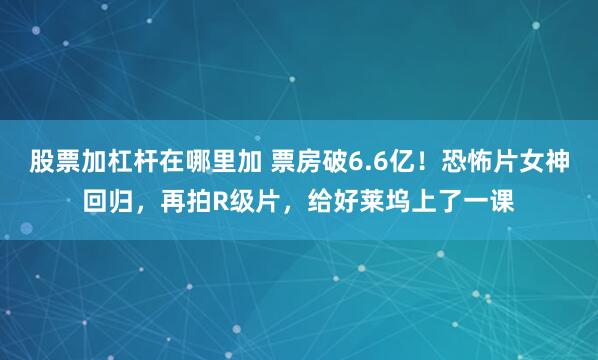 股票加杠杆在哪里加 票房破6.6亿！恐怖片女神回归，再拍R级片，给好莱坞上了一课