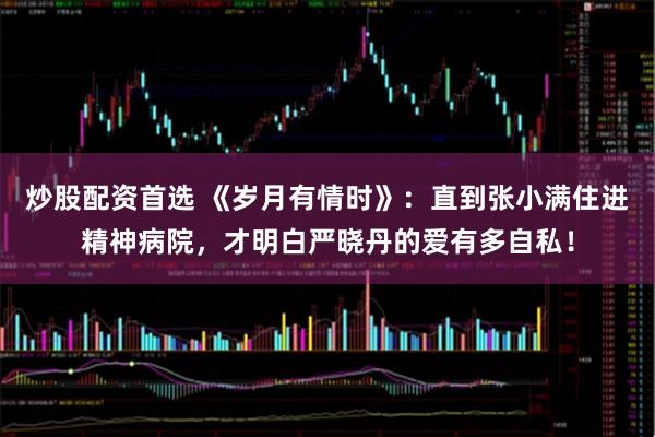 炒股配资首选 《岁月有情时》：直到张小满住进精神病院，才明白严晓丹的爱有多自私！