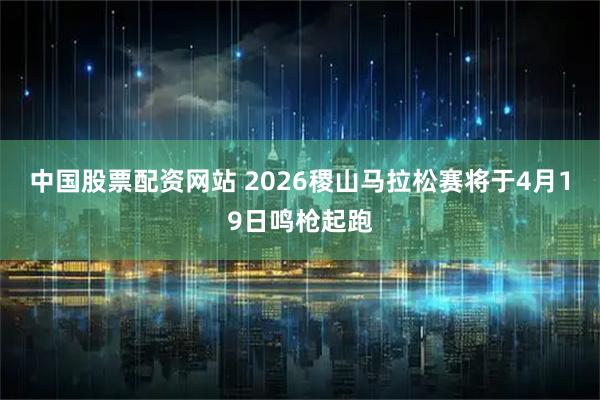 中国股票配资网站 2026稷山马拉松赛将于4月19日鸣枪起跑