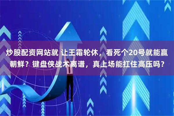 炒股配资网站就 让王霜轮休，看死个20号就能赢朝鲜？键盘侠战术离谱，真上场能扛住高压吗？