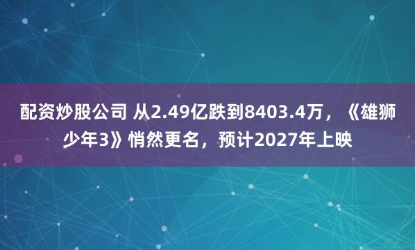 配资炒股公司 从2.49亿跌到8403.4万，《雄狮少年3》悄然更名，预计2027年上映
