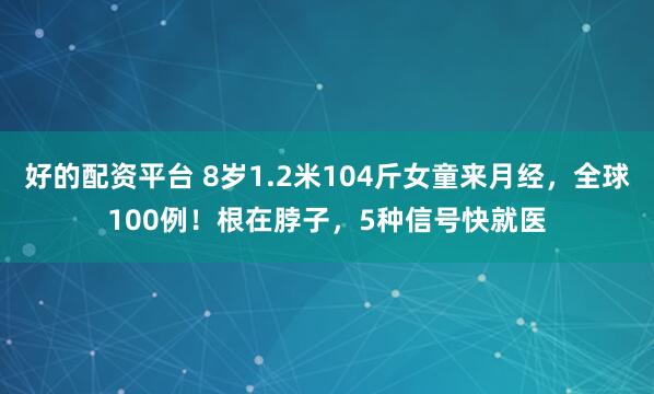 好的配资平台 8岁1.2米104斤女童来月经，全球100例！根在脖子，5种信号快就医