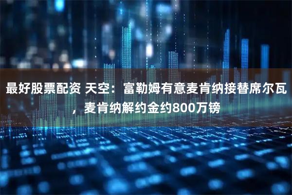 最好股票配资 天空：富勒姆有意麦肯纳接替席尔瓦，麦肯纳解约金约800万镑