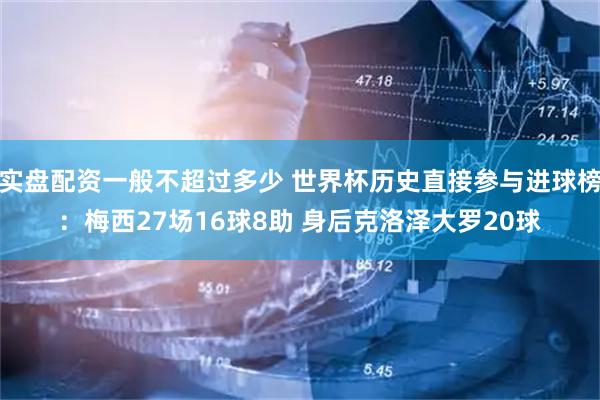 实盘配资一般不超过多少 世界杯历史直接参与进球榜：梅西27场16球8助 身后克洛泽大罗20球